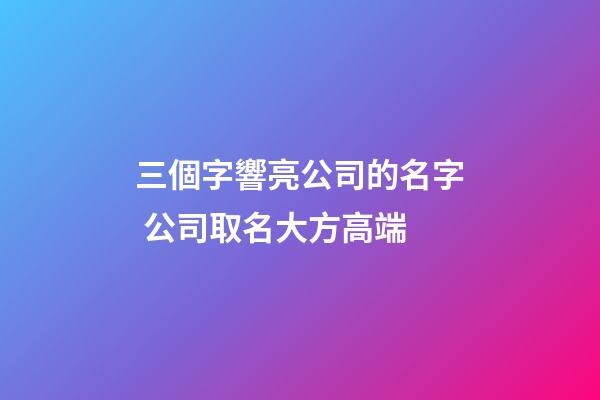 三個字響亮公司的名字 公司取名大方高端-第1張-公司起名-玄機派